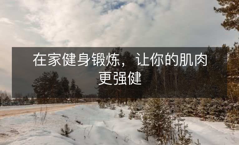 在家健身锻炼,让你的肌肉更强健 在家健身锻炼,让你的肌肉更强健