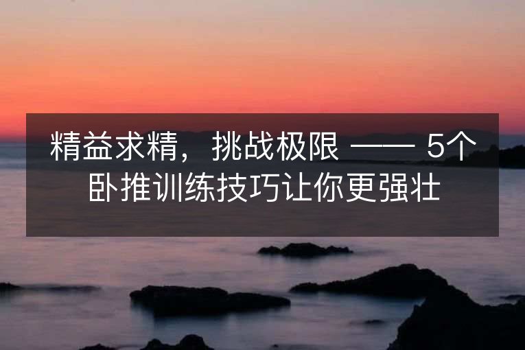 精益求精,挑战极限 —— 5个卧推训练技巧让你更强壮 精益求精,挑战极限 —— 5个卧推训练技巧让你更强壮